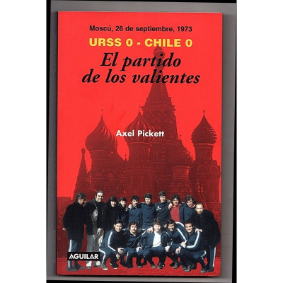 El partido de los valientes : Moscu?, 26 de septiembre, 1973 URSS 0 - Chile 0 / Axel Pickett