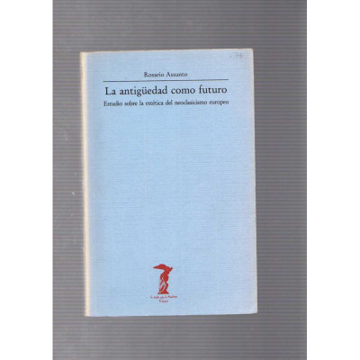 La antigüedad como futuro. Estudio sobre la estética del neoclasicismo europeo / Rosario Assunto