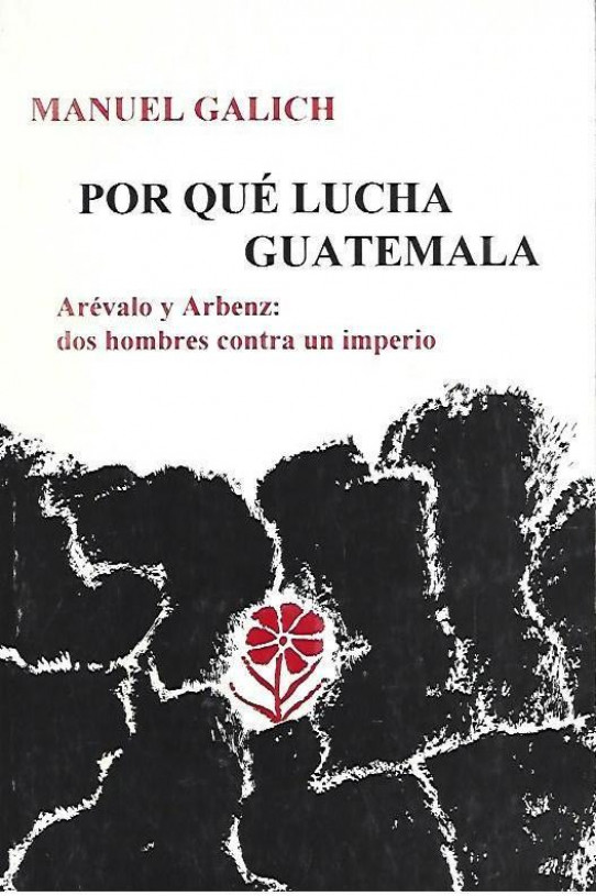 POR QUÉ LUCHA GUATEMALA. ARÉVALO Y ARBENZ: DOS HOMBRES CONTRA UN IMPERIO