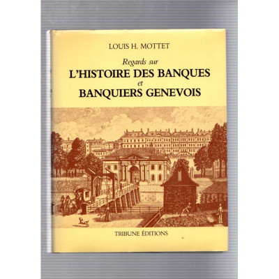 Regards sur l'histoire des banques et banquiers Genevois / Louis H. Mottet