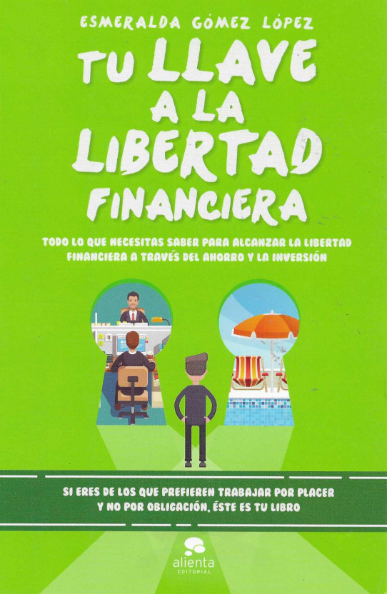 Tu llave a la libertad financiera. Todo lo que necesitas saber para alcanzar la libertad financiera a través del ahorro y la inversión.